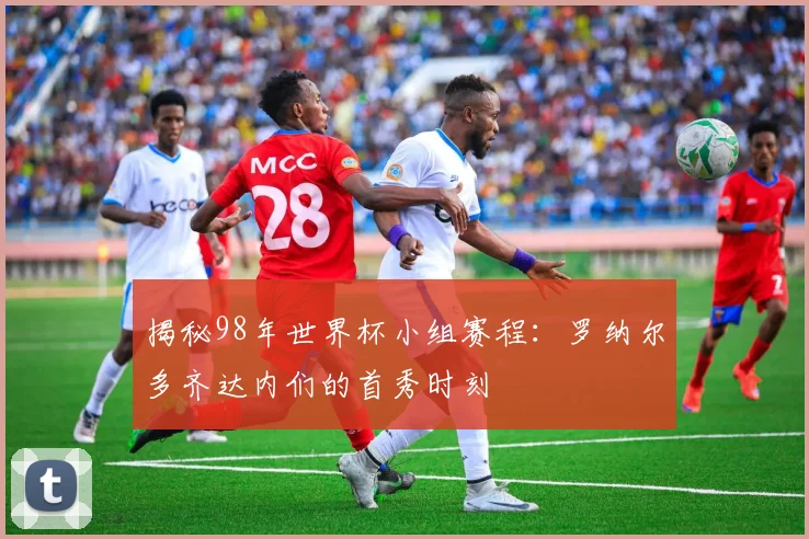 揭秘98年世界杯小组赛程：罗纳尔多齐达内们的首秀时刻