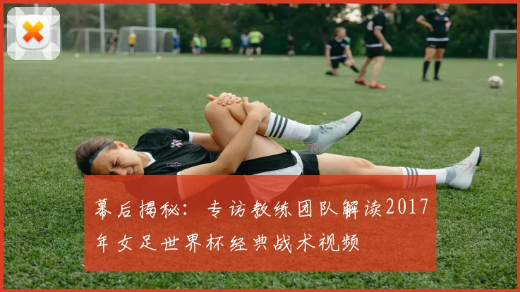 幕后揭秘：专访教练团队解读2017年女足世界杯经典战术视频