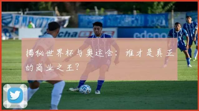 揭秘世界杯与奥运会：谁才是真正的商业之王？