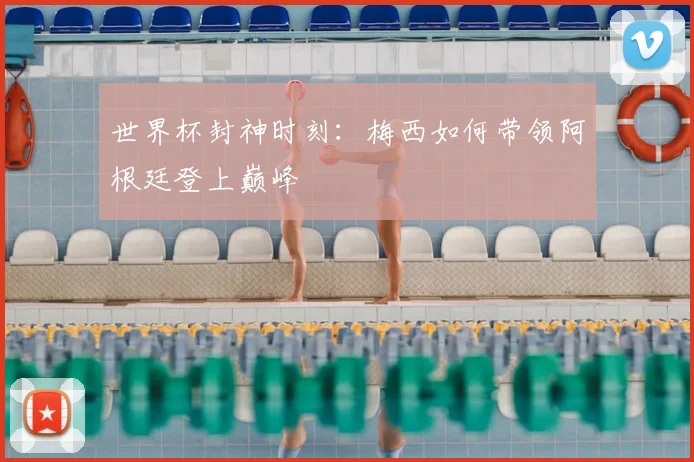 世界杯封神时刻：梅西如何带领阿根廷登上巅峰