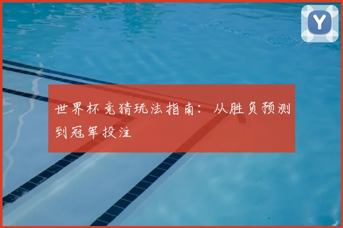 世界杯竞猜玩法指南:从胜负预测到冠军投注