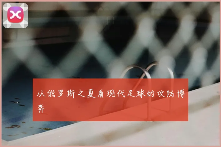 从俄罗斯之夏看现代足球的攻防博弈
