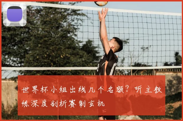 世界杯小组出线几个名额？听主教练深度剖析赛制玄机