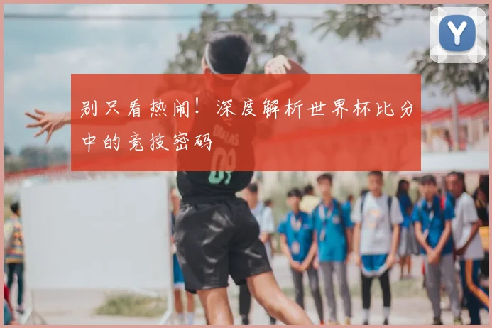 别只看热闹!深度解析世界杯比分中的竞技密码