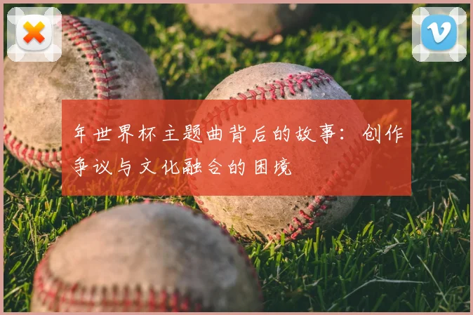 年世界杯主题曲背后的故事：创作争议与文化融合的困境