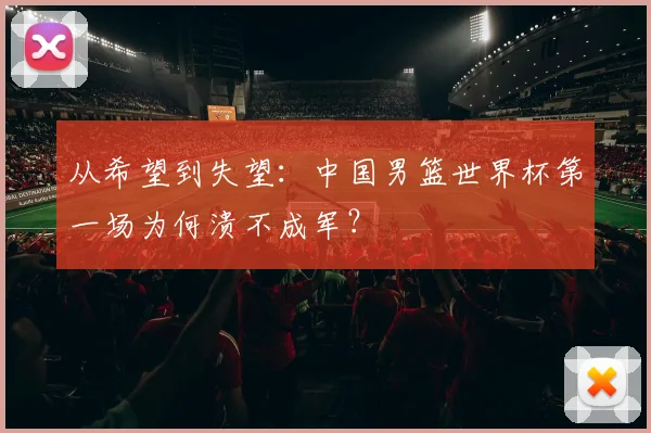 从希望到失望：中国男篮世界杯第一场为何溃不成军？