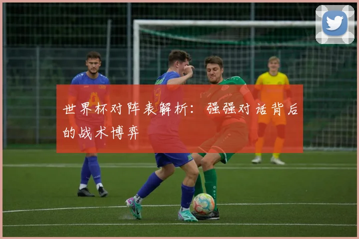 世界杯对阵表解析：强强对话背后的战术博弈