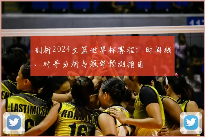 剖析2024女篮世界杯赛程:时间线、对手分析与冠军预测指南