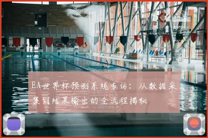 EA世界杯预测系统专访:从数据采集到结果输出的全流程揭秘