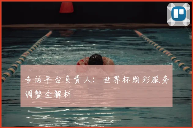 专访平台负责人：世界杯购彩服务调整全解析