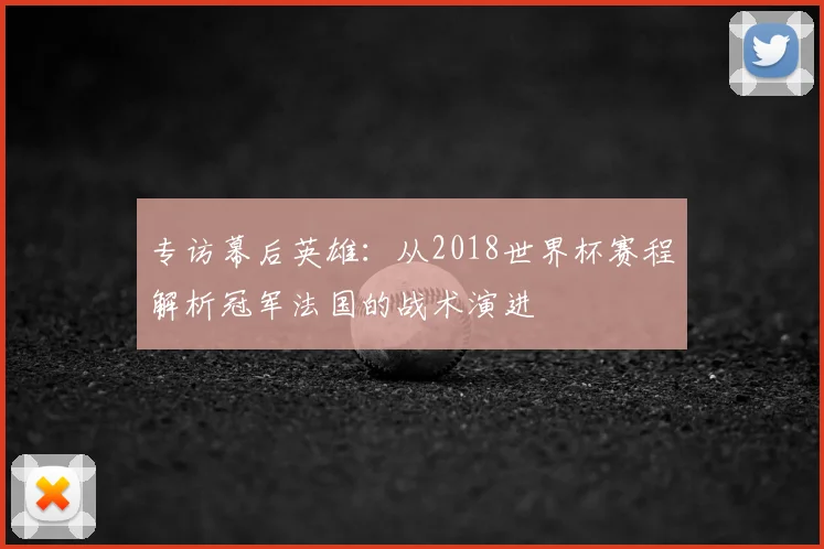 专访幕后英雄：从2018世界杯赛程解析冠军法国的战术演进