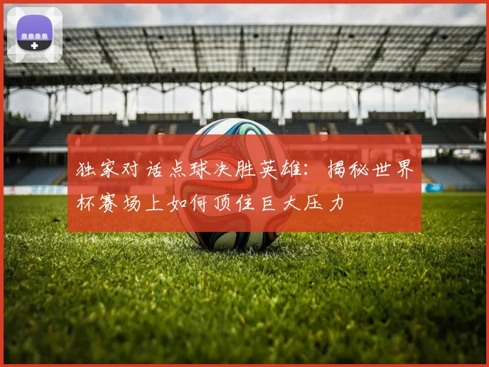 独家对话点球决胜英雄:揭秘世界杯赛场上如何顶住巨大压力