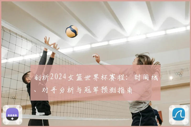 剖析2024女篮世界杯赛程:时间线、对手分析与冠军预测指南