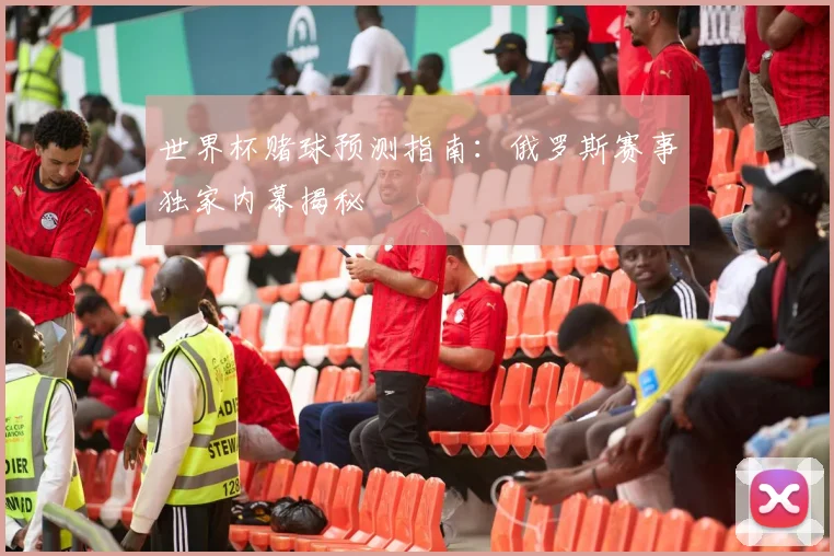 世界杯赌球预测指南:俄罗斯赛事独家内幕揭秘