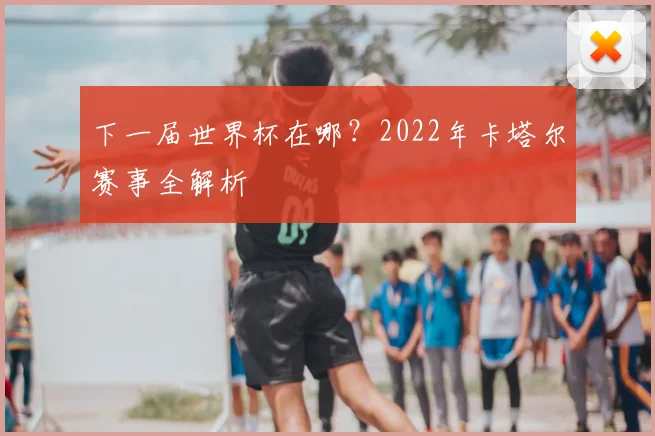 下一届世界杯在哪？2022年卡塔尔赛事全解析