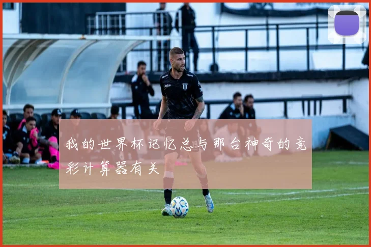 我的世界杯记忆总与那台神奇的竞彩计算器有关