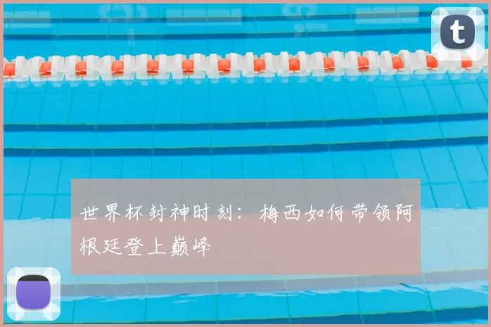 世界杯封神时刻：梅西如何带领阿根廷登上巅峰