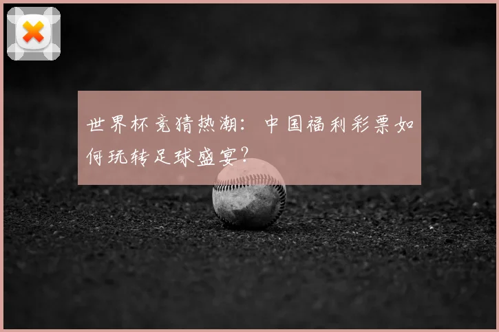 世界杯竞猜热潮:中国福利彩票如何玩转足球盛宴?