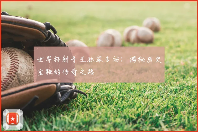 世界杯射手王独家专访：揭秘历史金靴的传奇之路