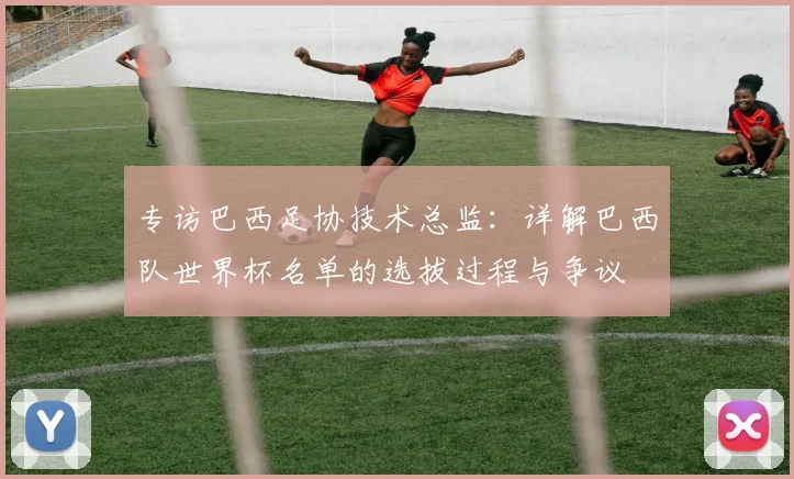专访巴西足协技术总监：详解巴西队世界杯名单的选拔过程与争议