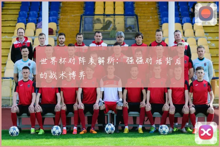 世界杯对阵表解析：强强对话背后的战术博弈