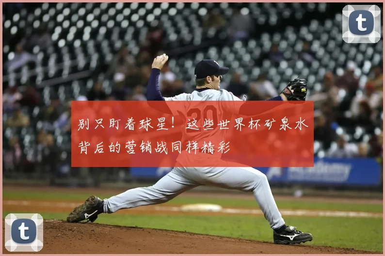 别只盯着球星!这些世界杯矿泉水背后的营销战同样精彩