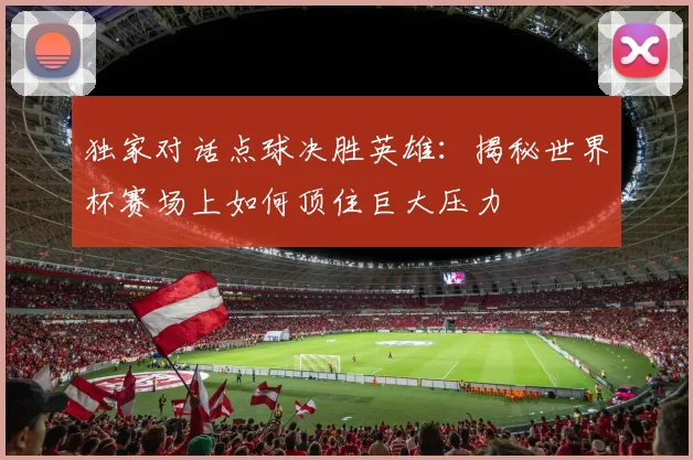 独家对话点球决胜英雄:揭秘世界杯赛场上如何顶住巨大压力