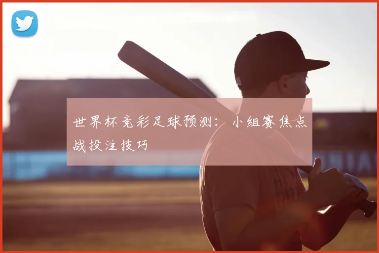 世界杯竞彩足球预测:小组赛焦点战投注技巧