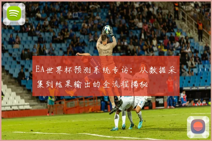 EA世界杯预测系统专访:从数据采集到结果输出的全流程揭秘