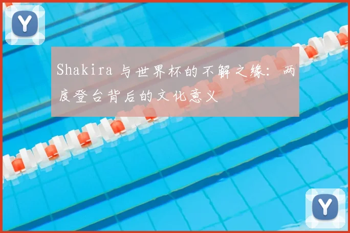 Shakira 与世界杯的不解之缘:两度登台背后的文化意义