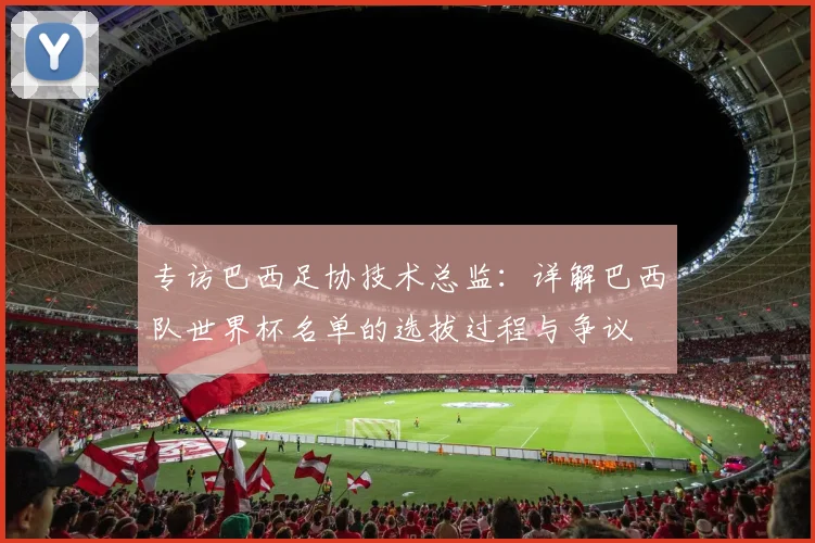专访巴西足协技术总监：详解巴西队世界杯名单的选拔过程与争议