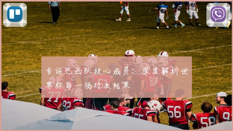 专访巴西队核心成员：深度解析世界杯每一场对决结果