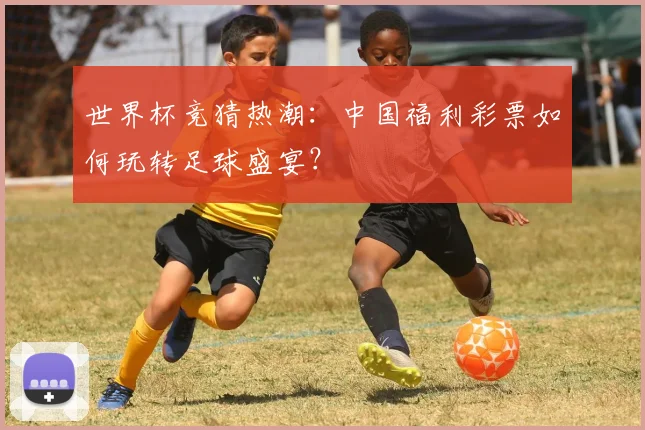 世界杯竞猜热潮:中国福利彩票如何玩转足球盛宴?