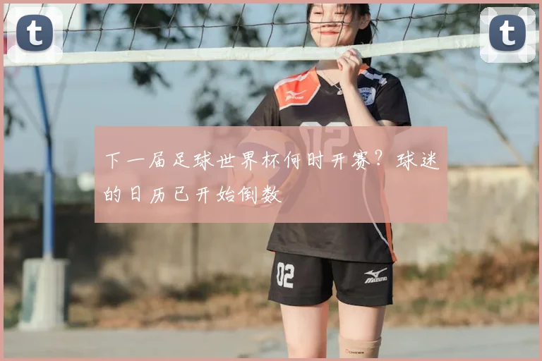 下一届足球世界杯何时开赛?球迷的日历已开始倒数