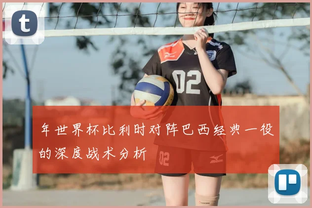 年世界杯比利时对阵巴西经典一役的深度战术分析