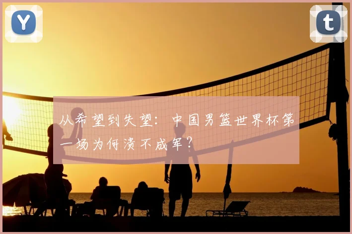 从希望到失望：中国男篮世界杯第一场为何溃不成军？