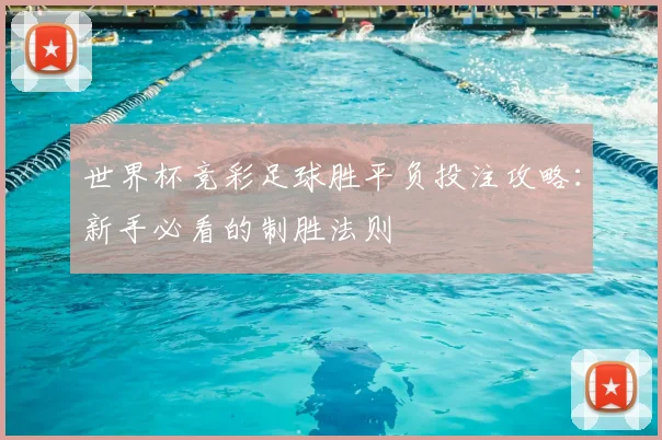 世界杯竞彩足球胜平负投注攻略:新手必看的制胜法则