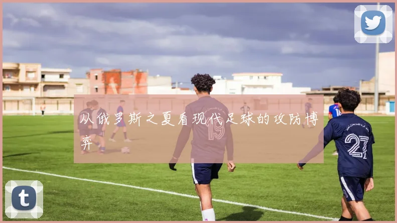 从俄罗斯之夏看现代足球的攻防博弈