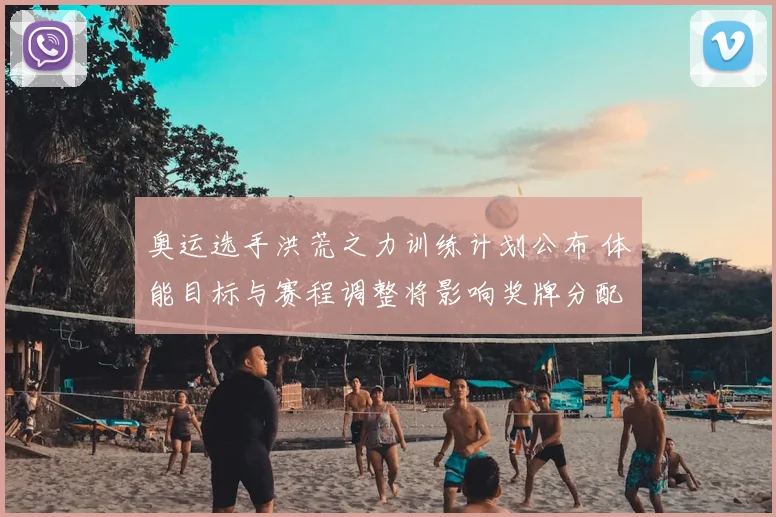 奥运选手洪荒之力训练计划公布 体能目标与赛程调整将影响奖牌分配