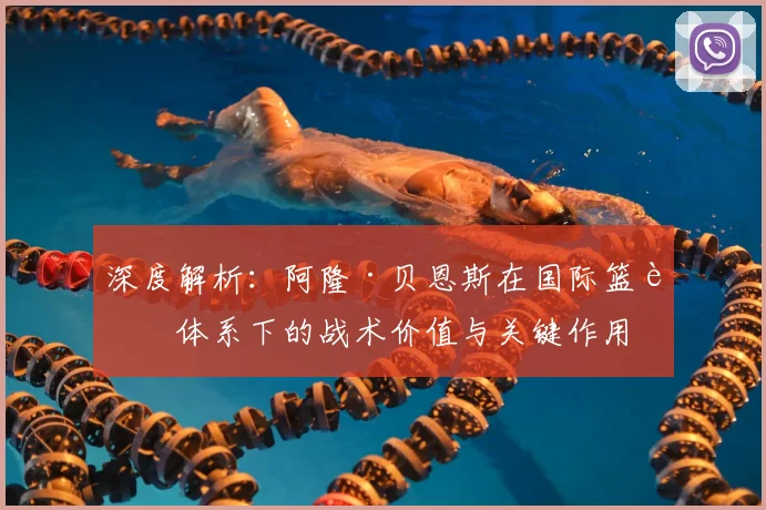 深度解析：阿隆·贝恩斯在国际篮联体系下的战术价值与关键作用