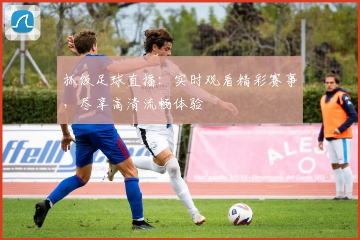 抓饭足球直播：实时观看精彩赛事，尽享高清流畅体验
