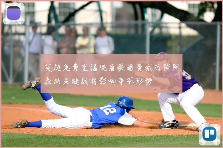 英超免费直播观看渠道曼城对阵阿森纳关键战将影响争冠形势