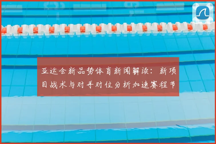 亚运会新品势体育新闻解读：新项目战术与对手对位分析加速赛程节奏影响