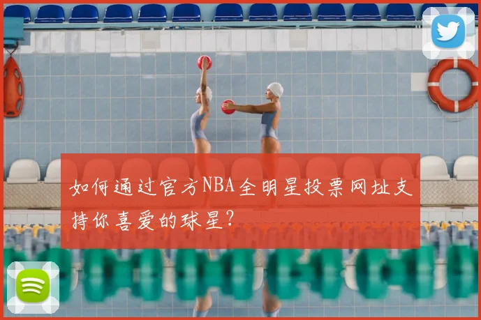 如何通过官方NBA全明星投票网址支持你喜爱的球星？