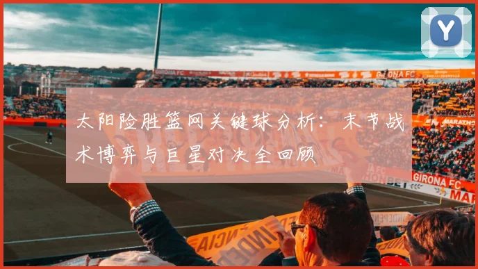 太阳险胜篮网关键球分析：末节战术博弈与巨星对决全回顾