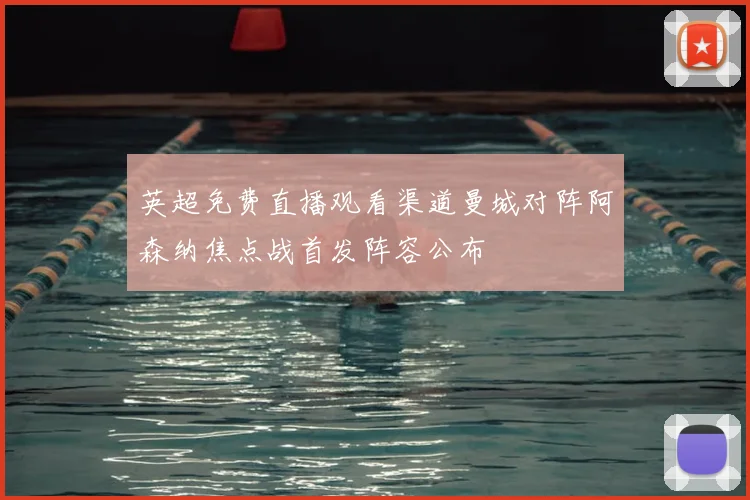 英超免费直播观看渠道曼城对阵阿森纳焦点战首发阵容公布