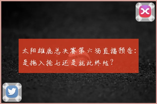 太阳雄鹿总决赛第六场直播预告：是拖入抢七还是就此终结？