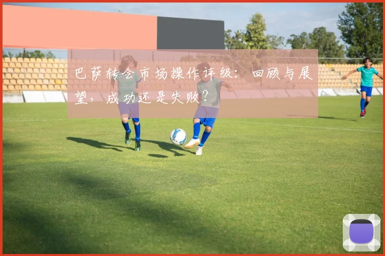 巴萨转会市场操作评级：回顾与展望，成功还是失败？