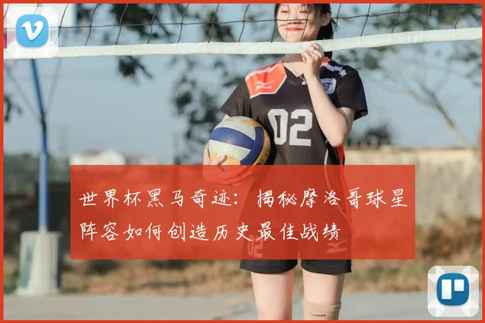 世界杯黑马奇迹：揭秘摩洛哥球星阵容如何创造历史最佳战绩