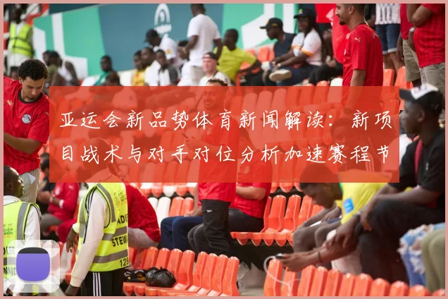 亚运会新品势体育新闻解读：新项目战术与对手对位分析加速赛程节奏影响